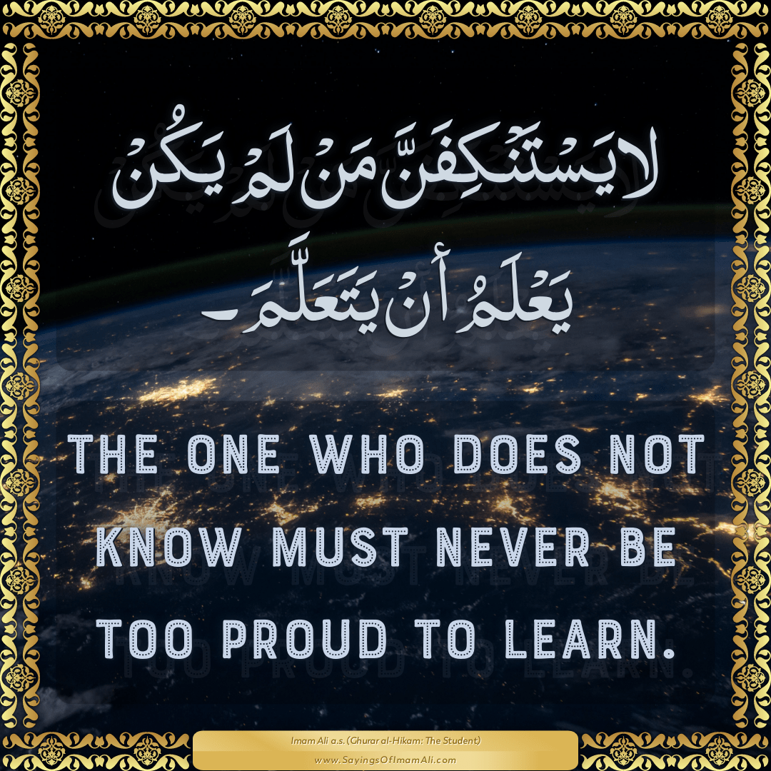 The one who does not know must never be too proud to learn.